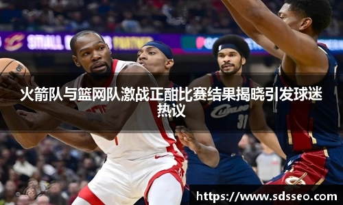 美嘉体育火箭队与篮网队激战正酣比赛结果揭晓引发球迷热议